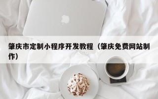 肇庆市定制小程序开发教程（肇庆免费网站制作）