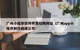 广州小程序软件开发招聘网站（广州app小程序制作网络公司）