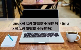 linux可以开发微信小程序吗（linux可以开发微信小程序吗）
