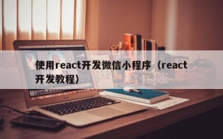 使用react开发微信小程序（react开发教程）