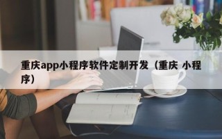 重庆app小程序软件定制开发（重庆 小程序）