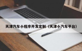 天津汽车小程序开发定制（天津小汽车平台）