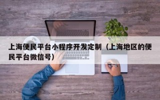 上海便民平台小程序开发定制（上海地区的便民平台微信号）
