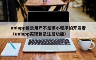 uniapp登录用户不是该小程序的开发者（uniapp实现登录注册功能）