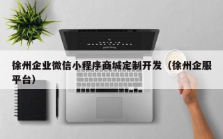 徐州企业微信小程序商城定制开发（徐州企服平台）