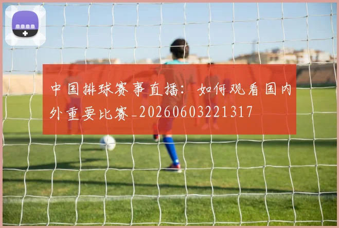 中国排球赛事直播:如何观看国内外重要比赛_20260603221317