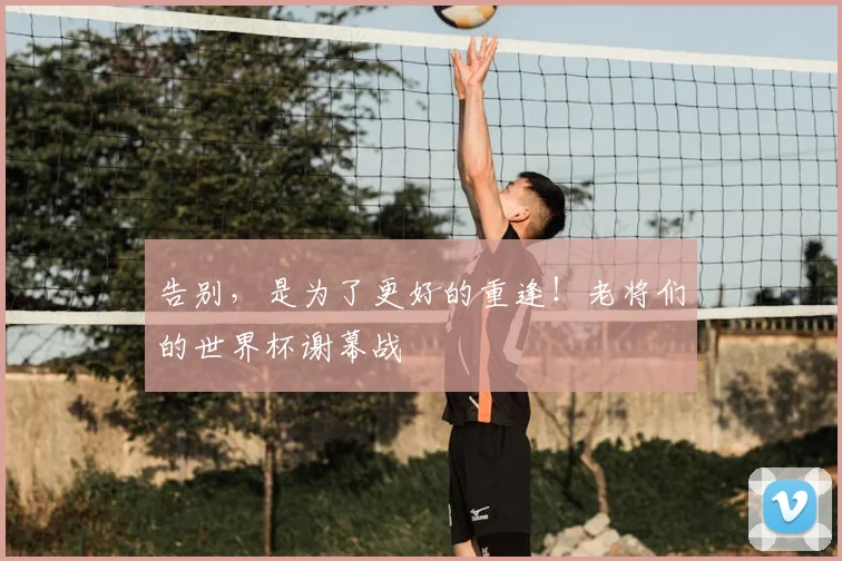 告别,是为了更好的重逢!老将们的世界杯谢幕战