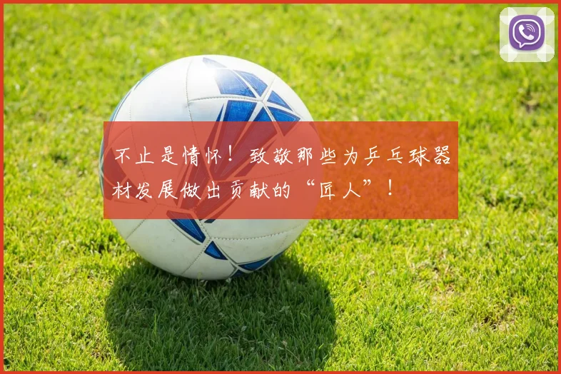 不止是情怀!致敬那些为乒乓球器材发展做出贡献的“匠人”!