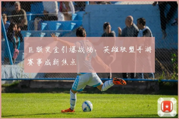 巨额奖金引爆战场,英雄联盟手游赛事成新焦点