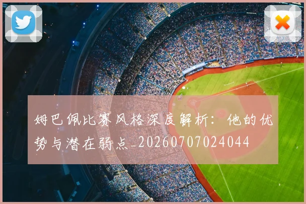 姆巴佩比赛风格深度解析:他的优势与潜在弱点_20260707024044