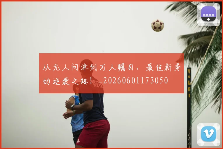 从无人问津到万人瞩目，最佳新秀的逆袭之路！_20260601173050
