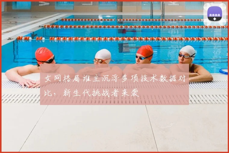 女网格局谁主沉浮多项技术数据对比，新生代挑战者来袭
