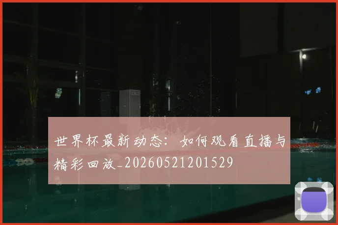 世界杯最新动态:如何观看直播与精彩回放_20260521201529