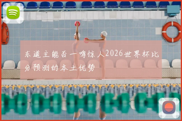东道主能否一鸣惊人2026世界杯比分预测的本土优势
