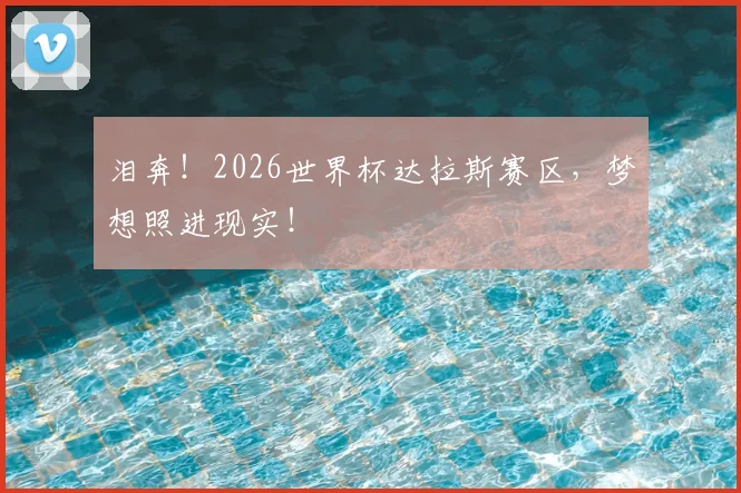 泪奔!2026世界杯达拉斯赛区,梦想照进现实!