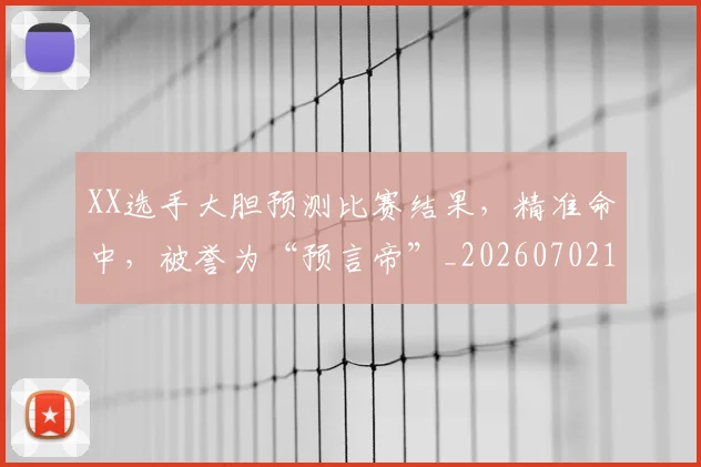 XX选手大胆预测比赛结果,精准命中,被誉为“预言帝”_20260702172203