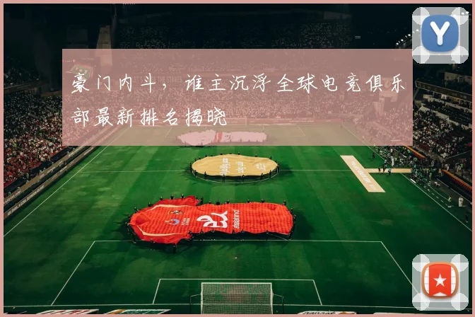 豪门内斗,谁主沉浮全球电竞俱乐部最新排名揭晓