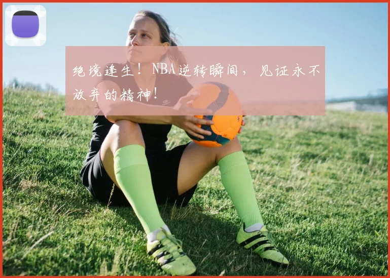 绝境逢生!NBA逆转瞬间,见证永不放弃的精神!