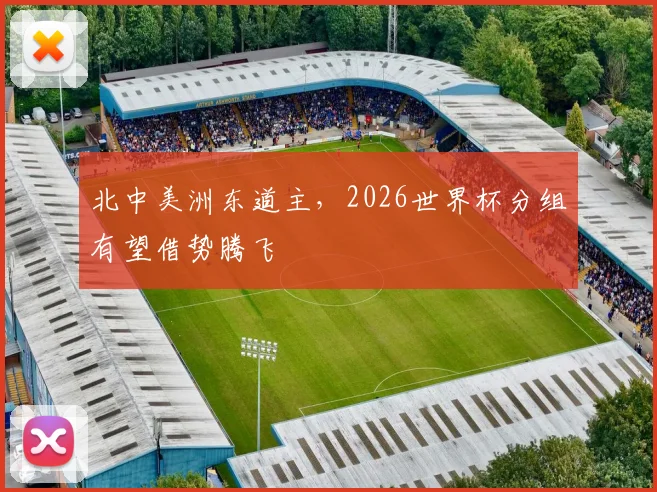 北中美洲东道主，2026世界杯分组有望借势腾飞