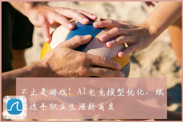 不止是游戏！AI电竞模型优化，赋能选手职业生涯新高度