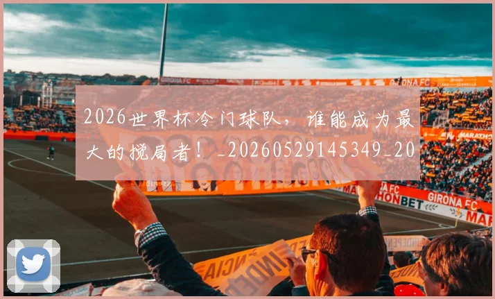 2026世界杯冷门球队,谁能成为最大的搅局者!_20260529145349_20260702033300