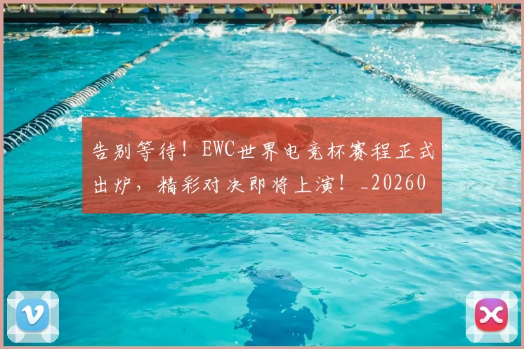 告别等待！EWC世界电竞杯赛程正式出炉，精彩对决即将上演！_20260704175820
