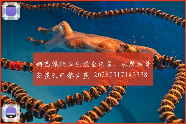 姆巴佩职业生涯全记录:从摩纳哥新星到巴黎巨星_20260517143538