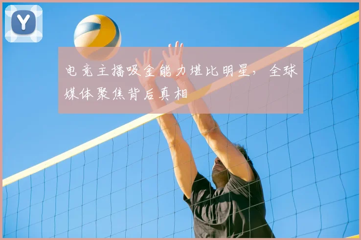 电竞主播吸金能力堪比明星,全球媒体聚焦背后真相