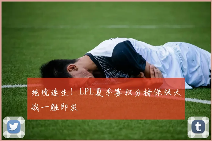 绝境逢生!LPL夏季赛积分榜保级大战一触即发
