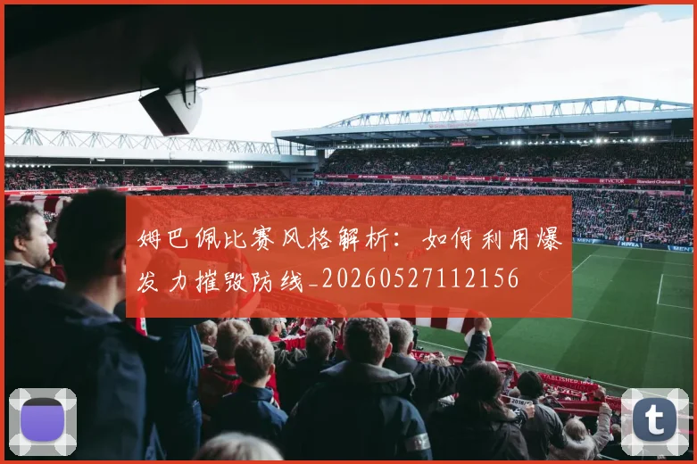 姆巴佩比赛风格解析:如何利用爆发力摧毁防线_20260527112156