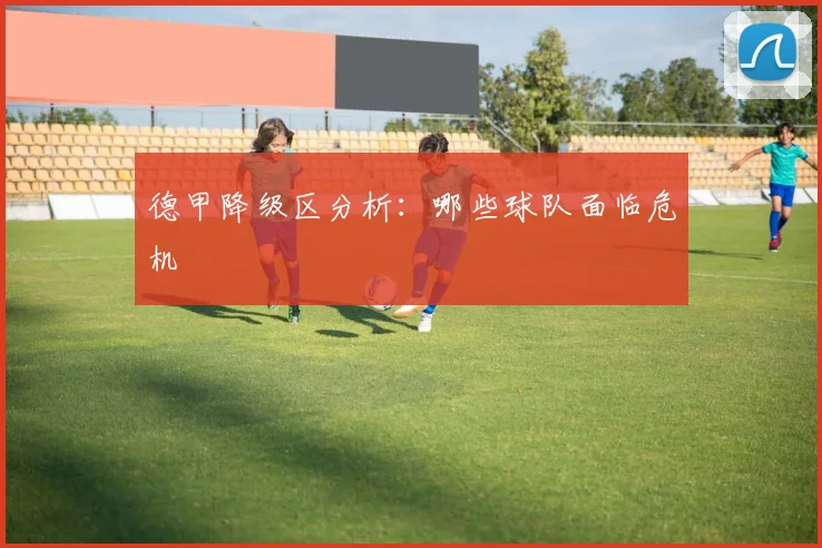 德甲降级区分析:哪些球队面临危机