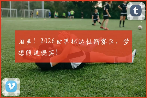 泪奔!2026世界杯达拉斯赛区,梦想照进现实!