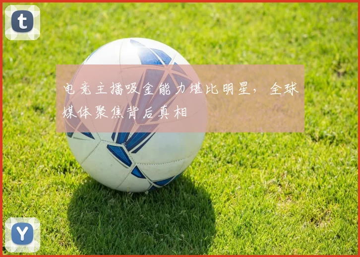 电竞主播吸金能力堪比明星,全球媒体聚焦背后真相