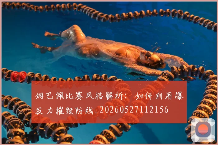姆巴佩比赛风格解析:如何利用爆发力摧毁防线_20260527112156