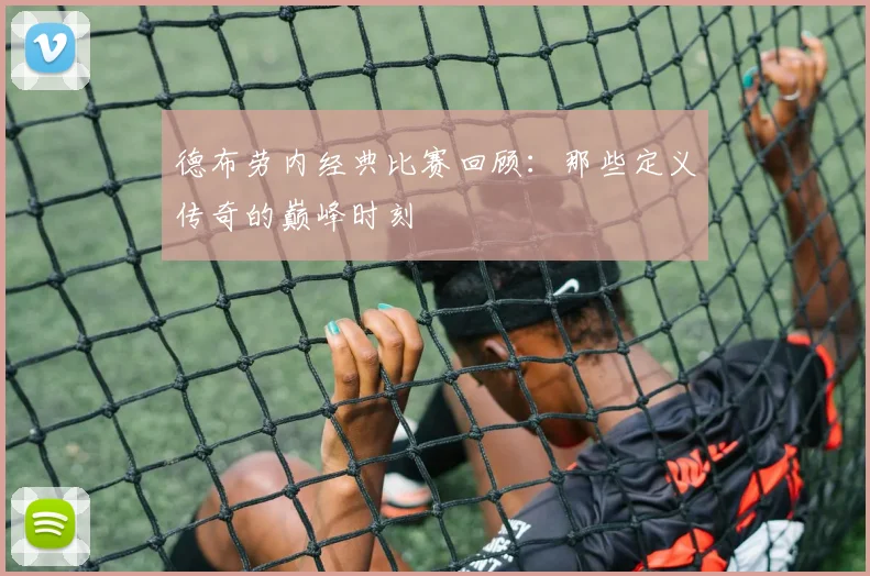 德布劳内经典比赛回顾:那些定义传奇的巅峰时刻