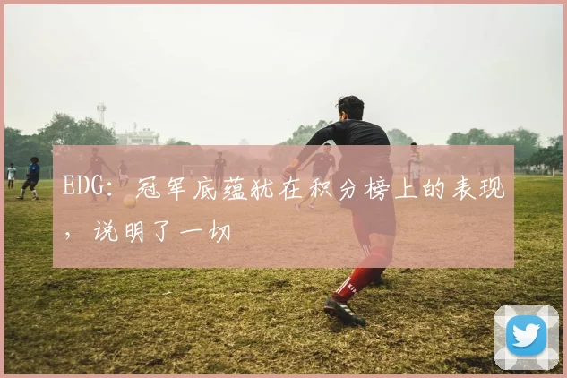 EDG:冠军底蕴犹在积分榜上的表现,说明了一切
