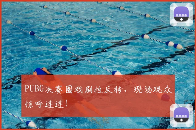 PUBG决赛圈戏剧性反转,现场观众惊呼连连!