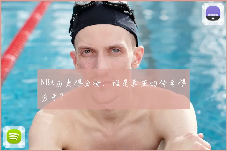 NBA历史得分榜:谁是真正的传奇得分手?