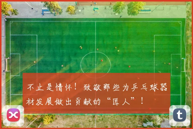 不止是情怀!致敬那些为乒乓球器材发展做出贡献的“匠人”!