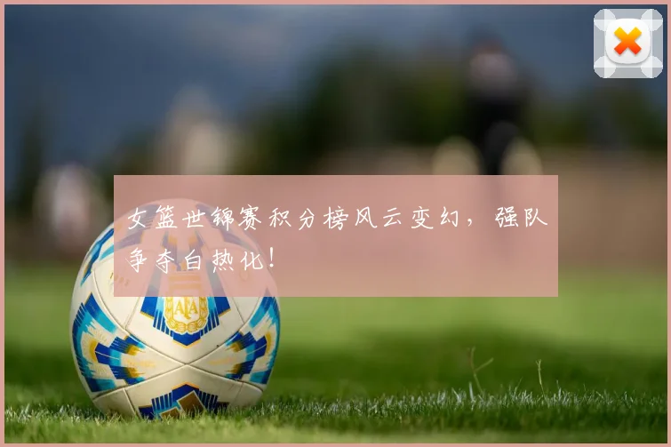 女篮世锦赛积分榜风云变幻,强队争夺白热化!