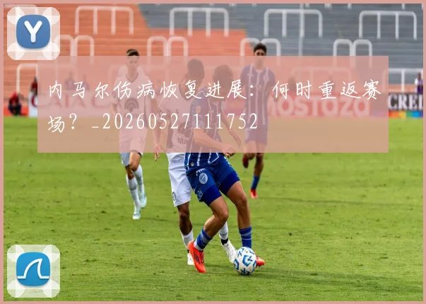 内马尔伤病恢复进展:何时重返赛场?_20260527111752