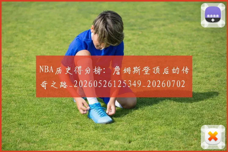 NBA历史得分榜:詹姆斯登顶后的传奇之路_20260526125349_20260702045232