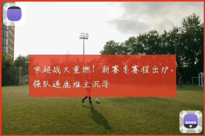 中超战火重燃!新赛季赛程出炉,强队逐鹿谁主沉浮