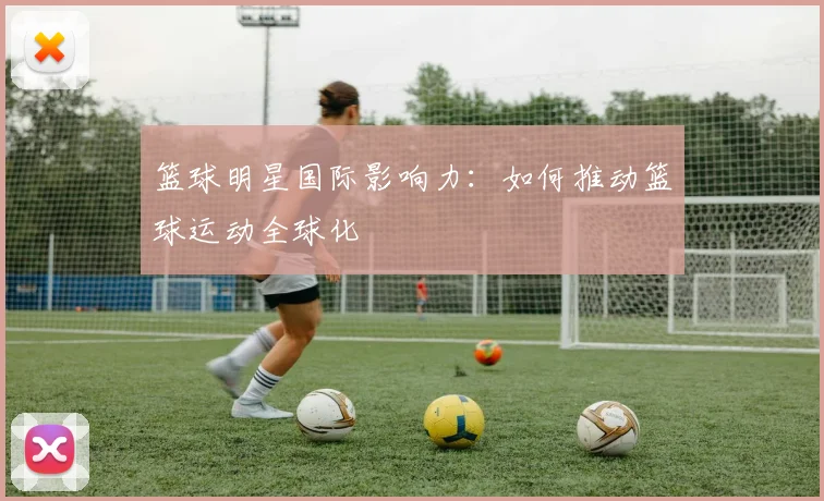 篮球明星国际影响力:如何推动篮球运动全球化