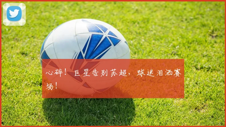 心碎！巨星告别苏超，球迷泪洒赛场！
