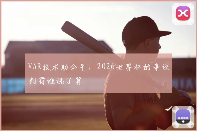 VAR技术助公平,2026世界杯的争议判罚谁说了算