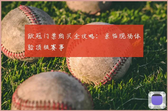 欧冠门票购买全攻略：亲临现场体验顶级赛事