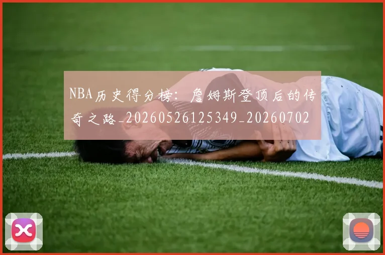 NBA历史得分榜:詹姆斯登顶后的传奇之路_20260526125349_20260702045232