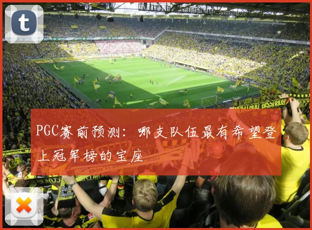 PGC赛前预测：哪支队伍最有希望登上冠军榜的宝座