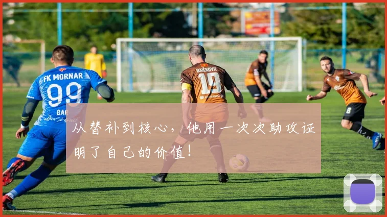 从替补到核心,他用一次次助攻证明了自己的价值!